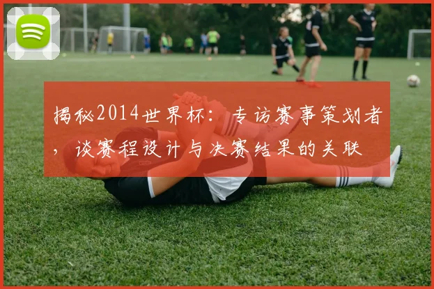 揭秘2014世界杯：专访赛事策划者，谈赛程设计与决赛结果的关联