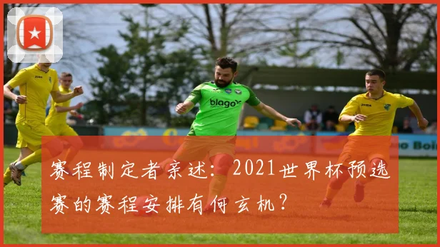 赛程制定者亲述：2021世界杯预选赛的赛程安排有何玄机？