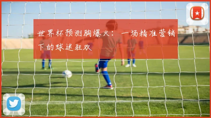 世界杯预测胸爆火:一场精准营销下的球迷狂欢