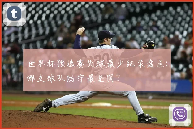 世界杯预选赛失球最少纪录盘点：哪支球队防守最坚固？