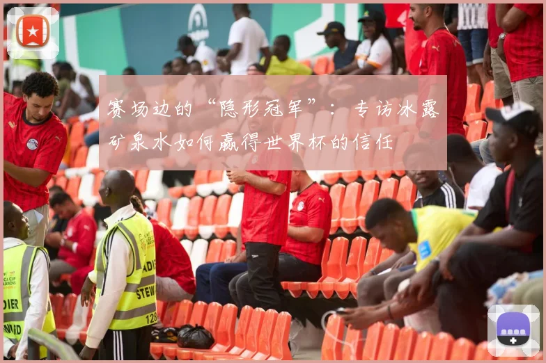 赛场边的“隐形冠军”：专访冰露矿泉水如何赢得世界杯的信任