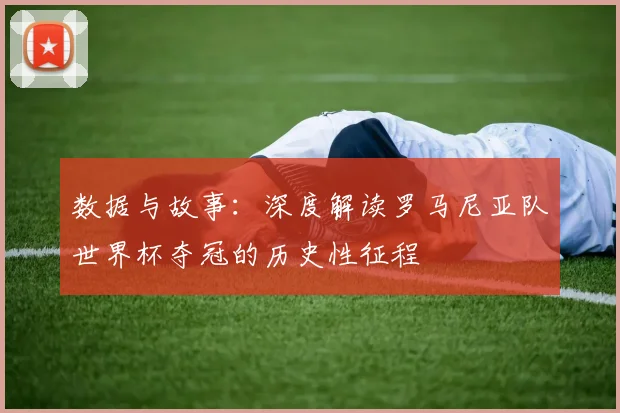 数据与故事：深度解读罗马尼亚队世界杯夺冠的历史性征程