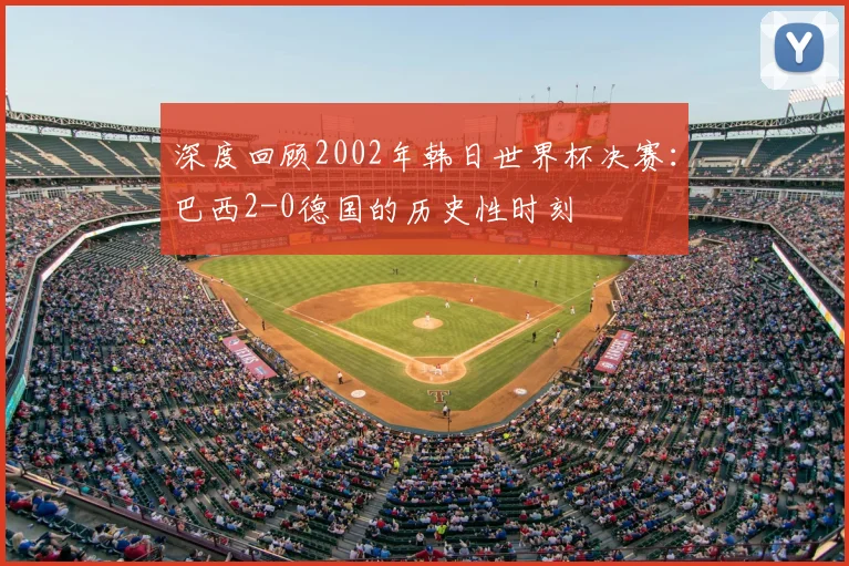 深度回顾2002年韩日世界杯决赛：巴西2-0德国的历史性时刻
