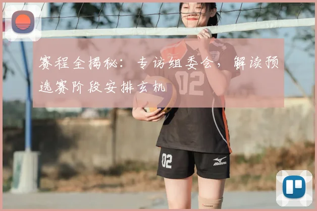 赛程全揭秘：专访组委会，解读预选赛阶段安排玄机