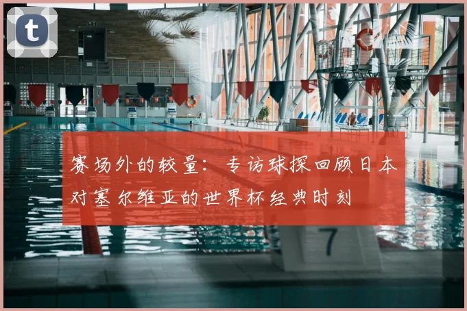 赛场外的较量：专访球探回顾日本对塞尔维亚的世界杯经典时刻