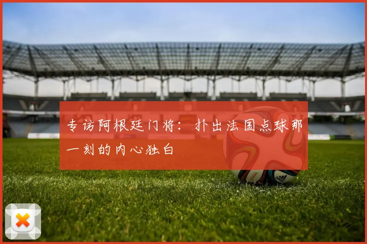 专访阿根廷门将：扑出法国点球那一刻的内心独白