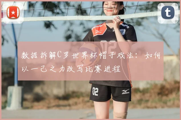 数据拆解C罗世界杯帽子戏法：如何以一己之力改写比赛进程