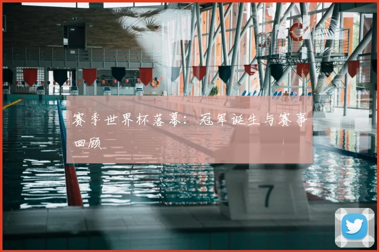 赛季世界杯落幕：冠军诞生与赛事回顾