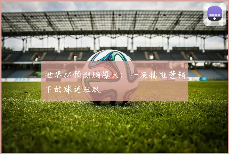 世界杯预测胸爆火:一场精准营销下的球迷狂欢