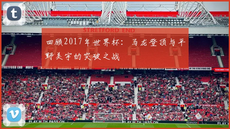 回顾2017年世界杯：马龙登顶与平野美宇的突破之战