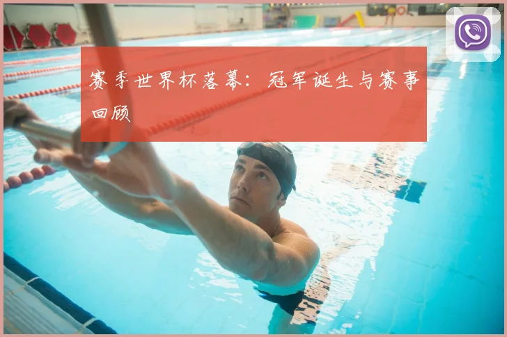 赛季世界杯落幕：冠军诞生与赛事回顾