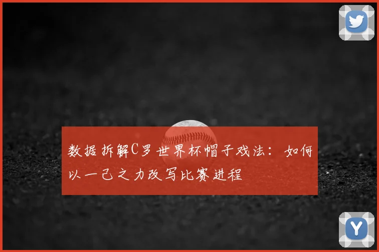数据拆解C罗世界杯帽子戏法：如何以一己之力改写比赛进程