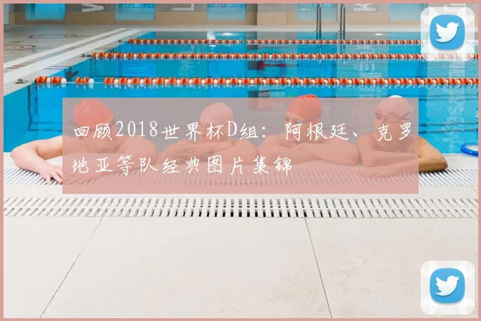 回顾2018世界杯D组：阿根廷、克罗地亚等队经典图片集锦