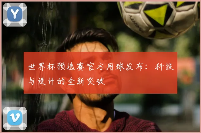 世界杯预选赛官方用球发布：科技与设计的全新突破