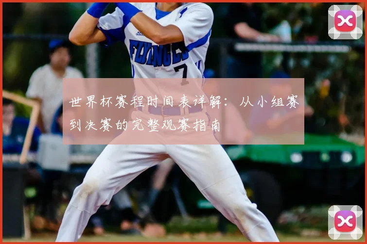 世界杯赛程时间表详解:从小组赛到决赛的完整观赛指南