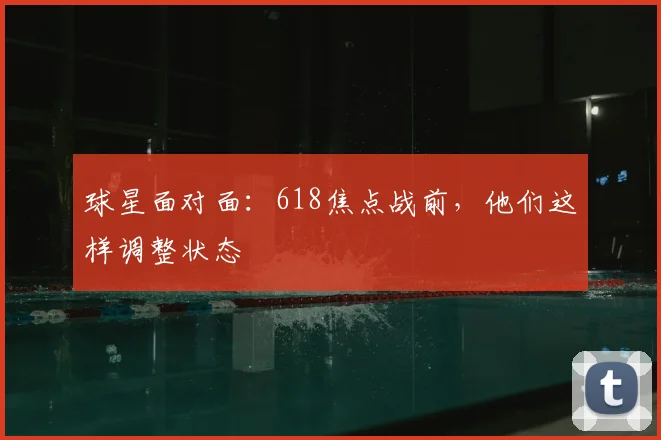 球星面对面:618焦点战前,他们这样调整状态