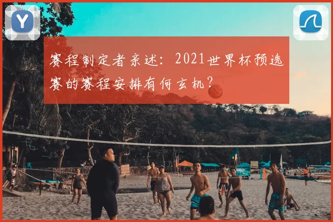 赛程制定者亲述：2021世界杯预选赛的赛程安排有何玄机？