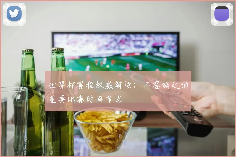 世界杯赛程权威解读：不容错过的重要比赛时间节点
