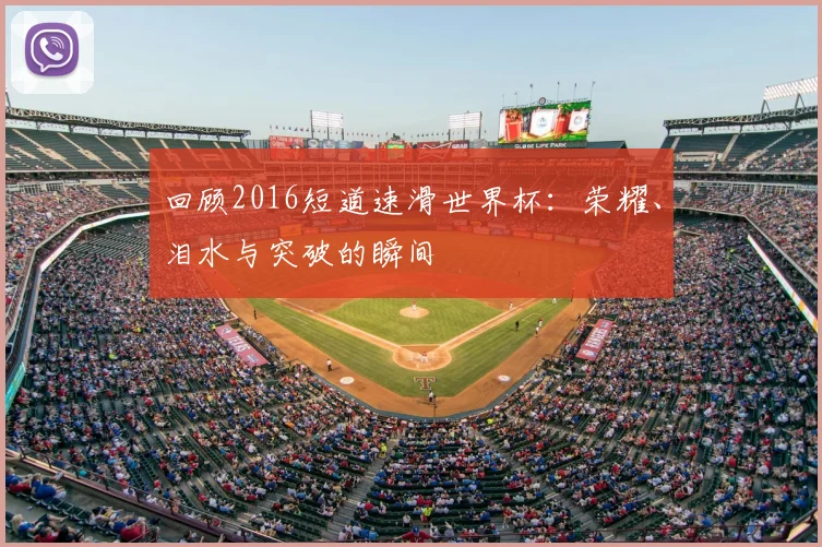 回顾2016短道速滑世界杯：荣耀、泪水与突破的瞬间