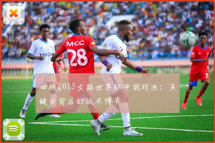 回顾2015女排世界杯中俄对决：关键分背后的战术博弈