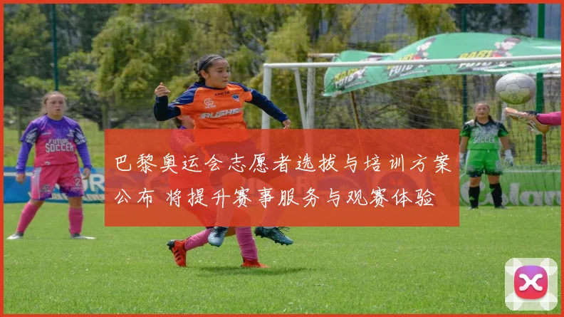 巴黎奥运会志愿者选拔与培训方案公布 将提升赛事服务与观赛体验