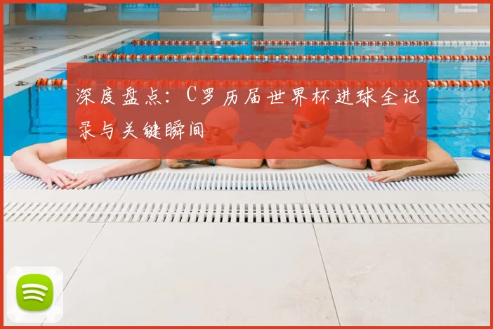 深度盘点：C罗历届世界杯进球全记录与关键瞬间