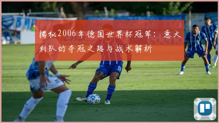 揭秘2006年德国世界杯冠军：意大利队的夺冠之路与战术解析
