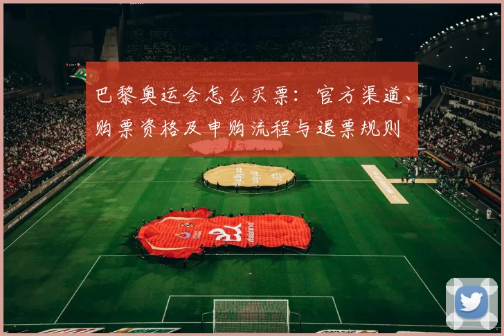 巴黎奥运会怎么买票：官方渠道、购票资格及申购流程与退票规则