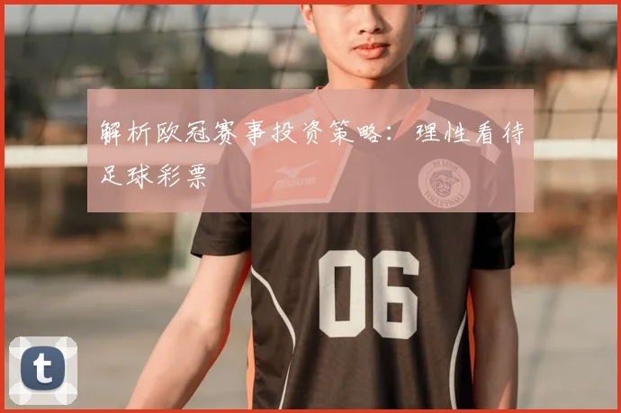 解析欧冠赛事投资策略：理性看待足球彩票