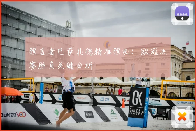 预言者巴萨扎德精准预测：欧冠决赛胜负关键分析