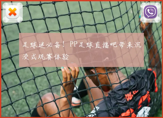 足球迷必备！PP足球直播吧带来沉浸式观赛体验