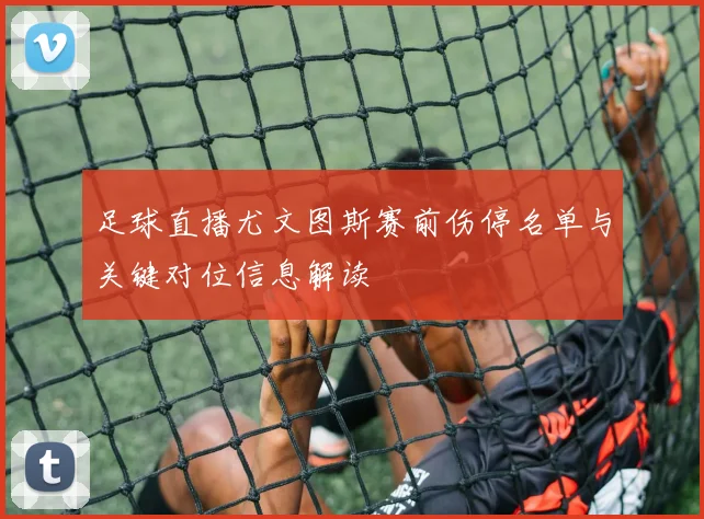 足球直播尤文图斯赛前伤停名单与关键对位信息解读