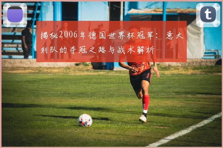 揭秘2006年德国世界杯冠军：意大利队的夺冠之路与战术解析