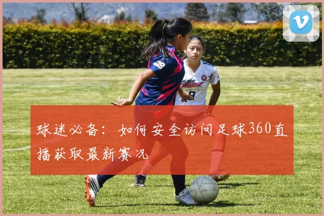 球迷必备：如何安全访问足球360直播获取最新赛况
