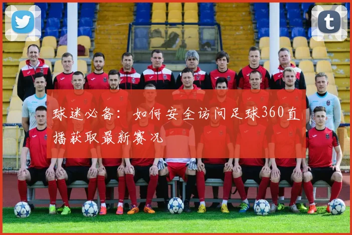 球迷必备：如何安全访问足球360直播获取最新赛况