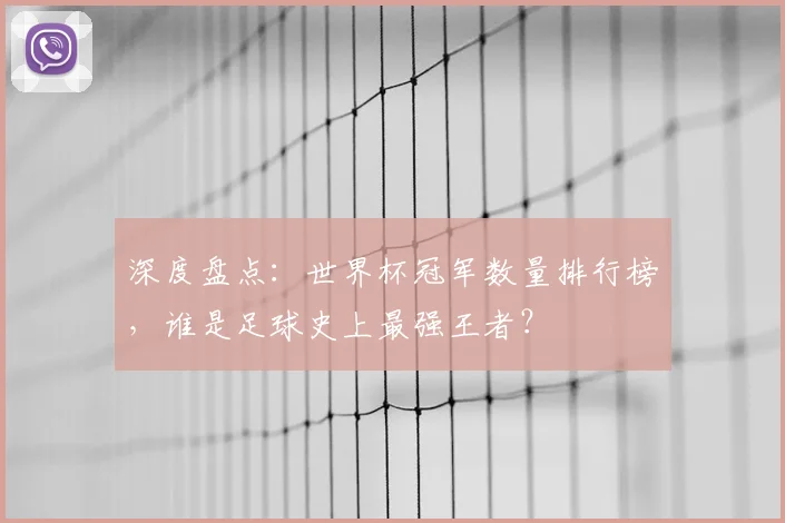 深度盘点：世界杯冠军数量排行榜，谁是足球史上最强王者？