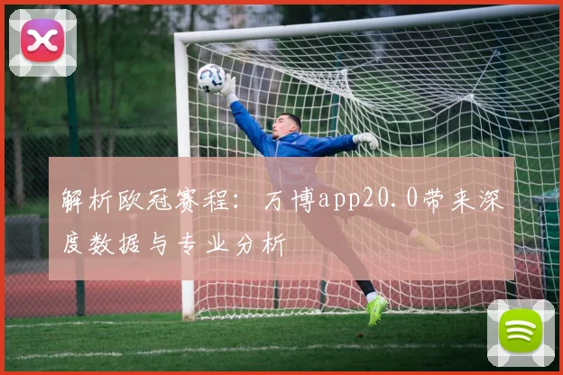 解析欧冠赛程：万博app20.0带来深度数据与专业分析