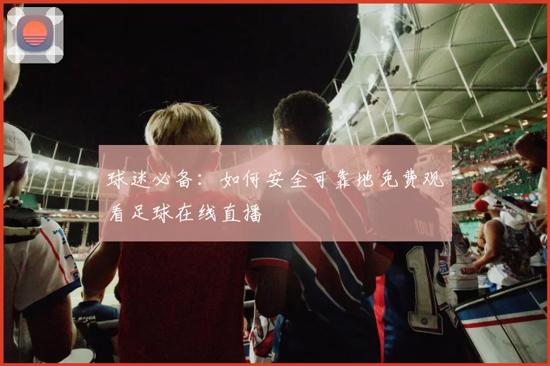 球迷必备：如何安全可靠地免费观看足球在线直播