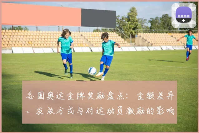 各国奥运金牌奖励盘点：金额差异、发放方式与对运动员激励的影响