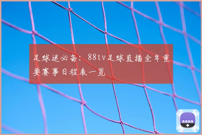 足球迷必备：88tv足球直播全年重要赛事日程表一览